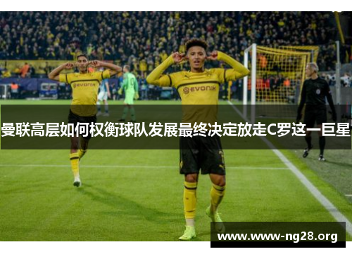 曼联高层如何权衡球队发展最终决定放走C罗这一巨星 曼联高层如何权衡球队发展最终决定放走C罗这一巨星