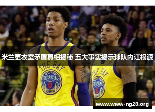 米兰更衣室矛盾真相揭秘 五大事实揭示球队内讧根源 米兰更衣室矛盾真相揭秘 五大事实揭示球队内讧根源