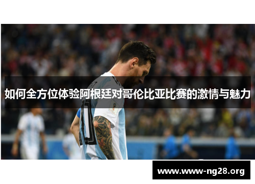 如何全方位体验阿根廷对哥伦比亚比赛的激情与魅力 如何全方位体验阿根廷对哥伦比亚比赛的激情与魅力
