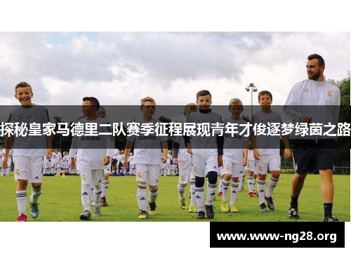 探秘皇家马德里二队赛季征程展现青年才俊逐梦绿茵之路 探秘皇家马德里二队赛季征程展现青年才俊逐梦绿茵之路