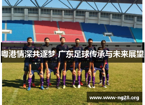粤港情深共逐梦 广东足球传承与未来展望 粤港情深共逐梦 广东足球传承与未来展望