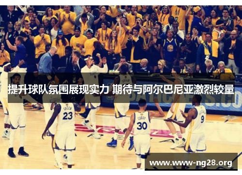 提升球队氛围展现实力 期待与阿尔巴尼亚激烈较量 提升球队氛围展现实力 期待与阿尔巴尼亚激烈较量