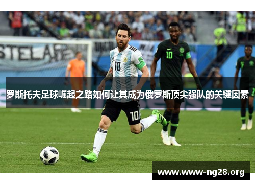 罗斯托夫足球崛起之路如何让其成为俄罗斯顶尖强队的关键因素 罗斯托夫足球崛起之路如何让其成为俄罗斯顶尖强队的关键因素