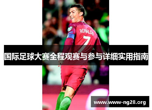 国际足球大赛全程观赛与参与详细实用指南 国际足球大赛全程观赛与参与详细实用指南