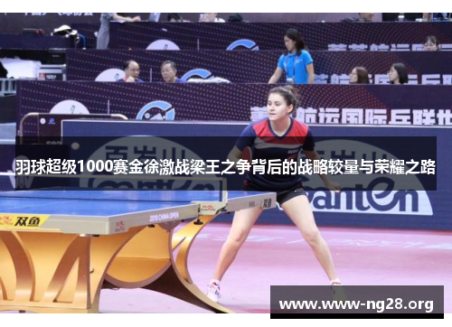 羽球超级1000赛金徐激战梁王之争背后的战略较量与荣耀之路 羽球超级1000赛金徐激战梁王之争背后的战略较量与荣耀之路