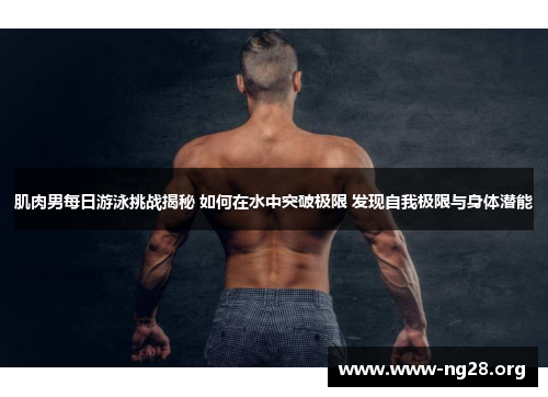 肌肉男每日游泳挑战揭秘 如何在水中突破极限 发现自我极限与身体潜能 肌肉男每日游泳挑战揭秘 如何在水中突破极限 发现自我极限与身体潜能