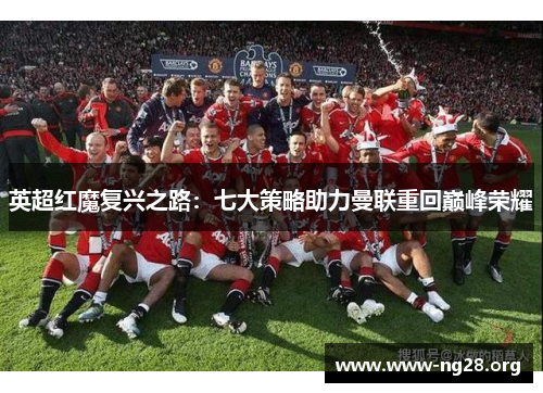 英超红魔复兴之路:七大策略助力曼联重回巅峰荣耀 英超红魔复兴之路:七大策略助力曼联重回巅峰荣耀