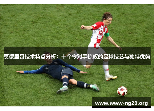 莫德里奇技术特点分析:十个令对手惊叹的足球技艺与独特优势 莫德里奇技术特点分析:十个令对手惊叹的足球技艺与独特优势