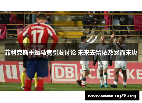 菲利克斯重返马竞引发讨论 未来去留依然悬而未决