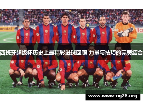 西班牙超级杯历史上最精彩进球回顾 力量与技巧的完美结合 西班牙超级杯历史上最精彩进球回顾 力量与技巧的完美结合