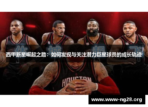 西甲新星崛起之路:如何发现与关注潜力巨星球员的成长轨迹 西甲新星崛起之路:如何发现与关注潜力巨星球员的成长轨迹