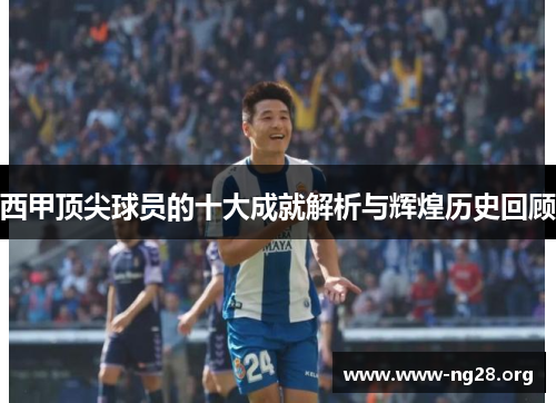 西甲顶尖球员的十大成就解析与辉煌历史回顾 西甲顶尖球员的十大成就解析与辉煌历史回顾