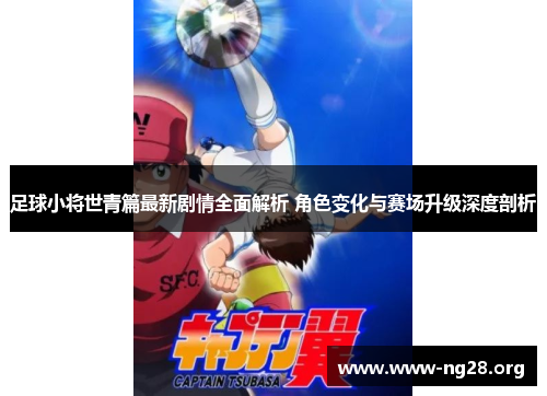 足球小将世青篇最新剧情全面解析 角色变化与赛场升级深度剖析 足球小将世青篇最新剧情全面解析 角色变化与赛场升级深度剖析