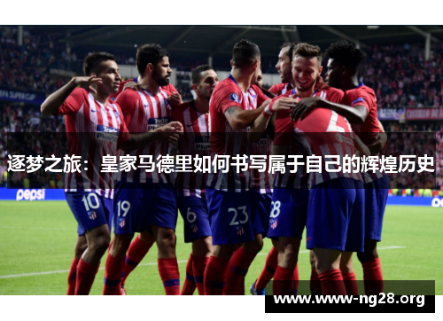 逐梦之旅:皇家马德里如何书写属于自己的辉煌历史 逐梦之旅:皇家马德里如何书写属于自己的辉煌历史