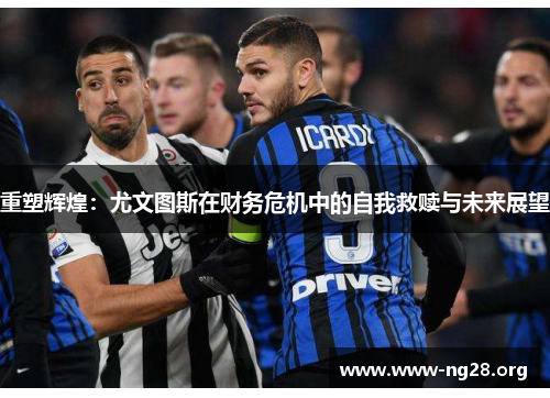 重塑辉煌:尤文图斯在财务危机中的自我救赎与未来展望 重塑辉煌:尤文图斯在财务危机中的自我救赎与未来展望