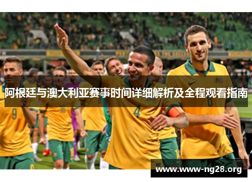 阿根廷与澳大利亚赛事时间详细解析及全程观看指南 阿根廷与澳大利亚赛事时间详细解析及全程观看指南