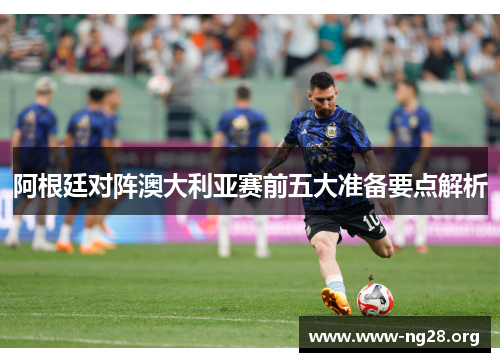 阿根廷对阵澳大利亚赛前五大准备要点解析 阿根廷对阵澳大利亚赛前五大准备要点解析