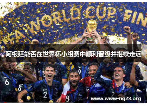 阿根廷能否在世界杯小组赛中顺利晋级并继续走远 阿根廷能否在世界杯小组赛中顺利晋级并继续走远