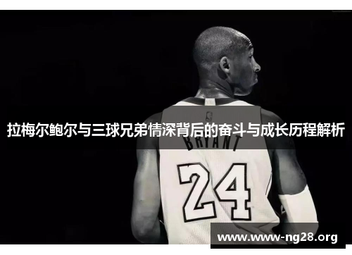 拉梅尔鲍尔与三球兄弟情深背后的奋斗与成长历程解析 拉梅尔鲍尔与三球兄弟情深背后的奋斗与成长历程解析