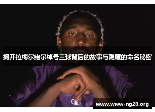 揭开拉梅尔鲍尔绰号三球背后的故事与隐藏的命名秘密 揭开拉梅尔鲍尔绰号三球背后的故事与隐藏的命名秘密