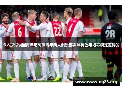 深入探讨埃因青年与阿贾青年两大俱乐部发展特色与培养模式差异的