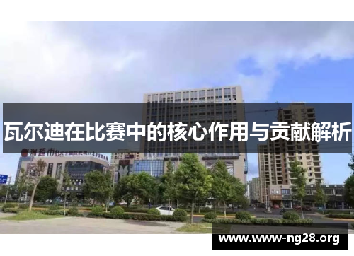 瓦尔迪在比赛中的核心作用与贡献解析