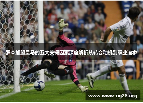 罗本加盟皇马的五大关键因素深度解析从转会动机到职业追求 罗本加盟皇马的五大关键因素深度解析从转会动机到职业追求